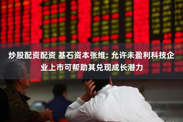 炒股配资配资 基石资本张维: 允许未盈利科技企业上市可帮助其兑现成长潜力