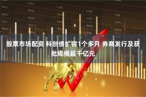 股票市场配资 科创债扩容1个多月 券商发行及获批规模超千亿元