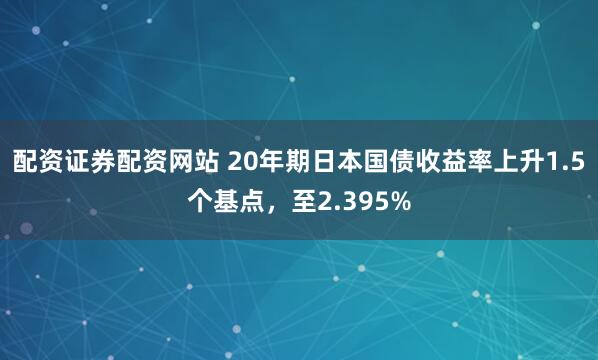 配资证券配资网站 20年期日本国债收益率上升1.5个基点，至2.395%