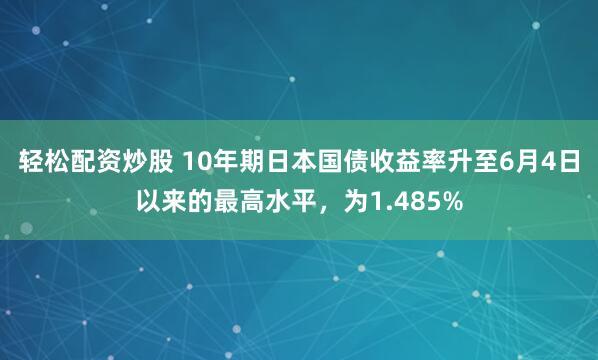 轻松配资炒股 10年期日本国债收益率升至6月4日以来的最高水平，为1.485%