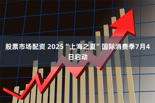 股票市场配资 2025“上海之夏”国际消费季7月4日启动