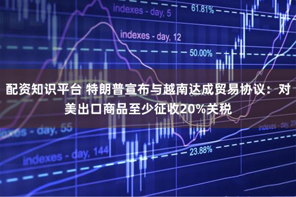 配资知识平台 特朗普宣布与越南达成贸易协议：对美出口商品至少征收20%关税