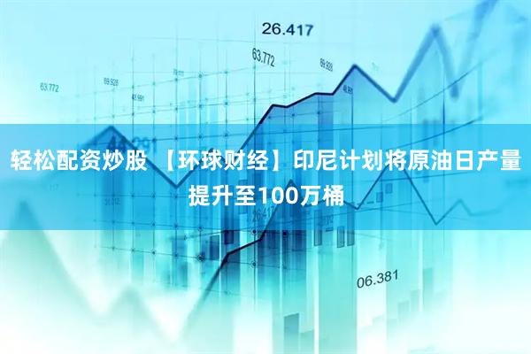轻松配资炒股 【环球财经】印尼计划将原油日产量提升至100万桶