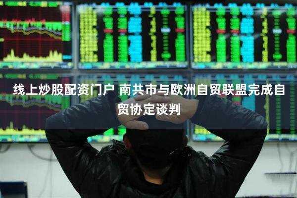 线上炒股配资门户 南共市与欧洲自贸联盟完成自贸协定谈判