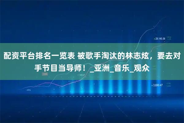 配资平台排名一览表 被歌手淘汰的林志炫，要去对手节目当导师！_亚洲_音乐_观众