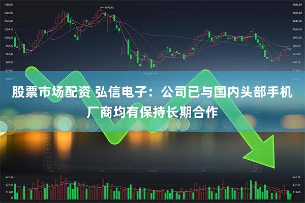 股票市场配资 弘信电子：公司已与国内头部手机厂商均有保持长期合作