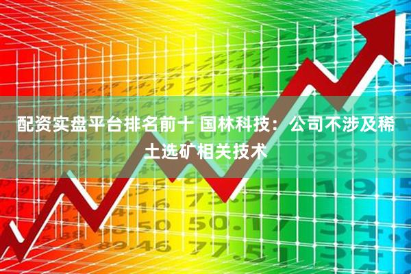 配资实盘平台排名前十 国林科技：公司不涉及稀土选矿相关技术