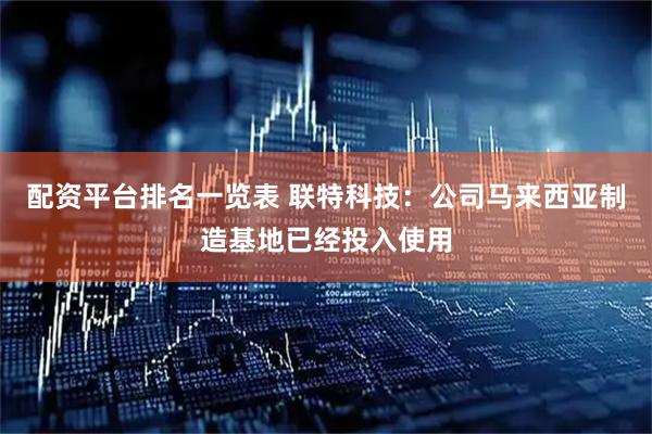 配资平台排名一览表 联特科技：公司马来西亚制造基地已经投入使用
