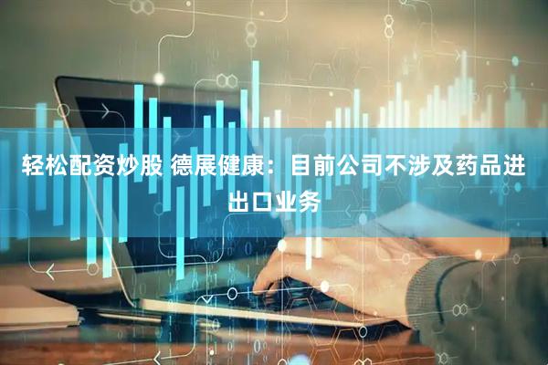 轻松配资炒股 德展健康：目前公司不涉及药品进出口业务