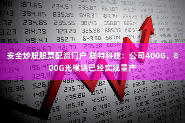 安全炒股股票配资门户 联特科技：公司400G、800G光模块已经实现量产